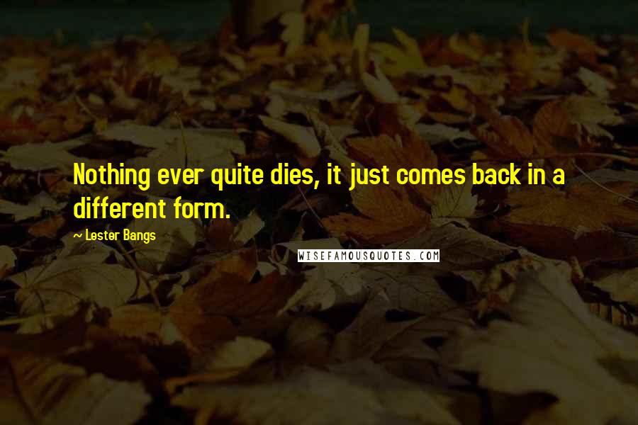Lester Bangs Quotes: Nothing ever quite dies, it just comes back in a different form.