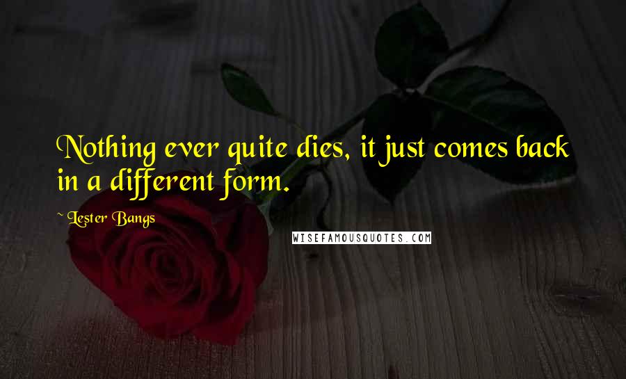 Lester Bangs Quotes: Nothing ever quite dies, it just comes back in a different form.