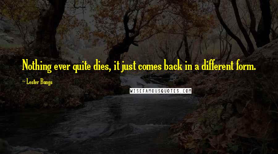 Lester Bangs Quotes: Nothing ever quite dies, it just comes back in a different form.