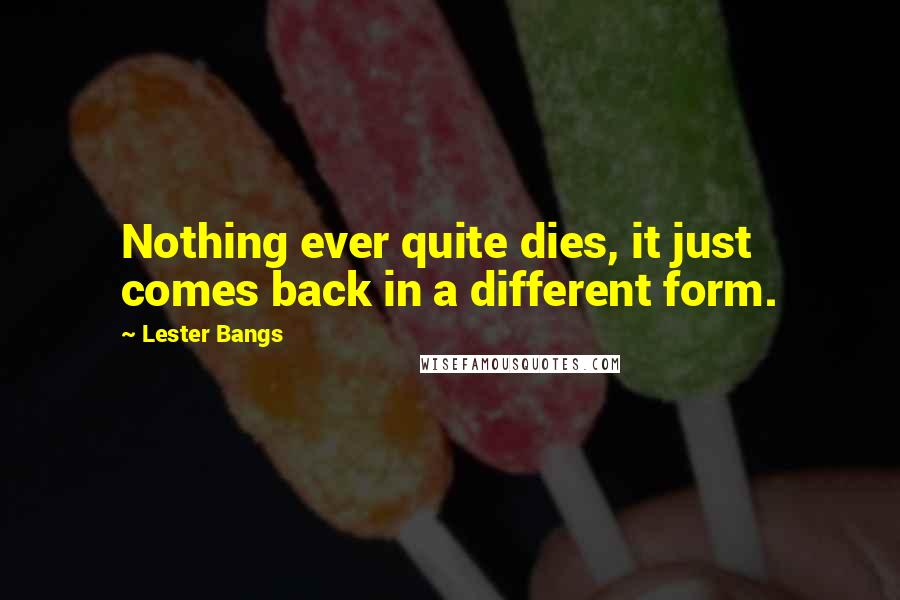 Lester Bangs Quotes: Nothing ever quite dies, it just comes back in a different form.