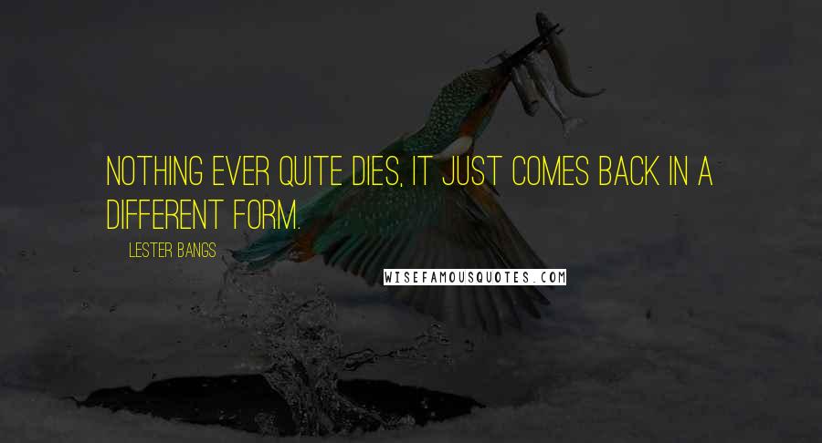 Lester Bangs Quotes: Nothing ever quite dies, it just comes back in a different form.