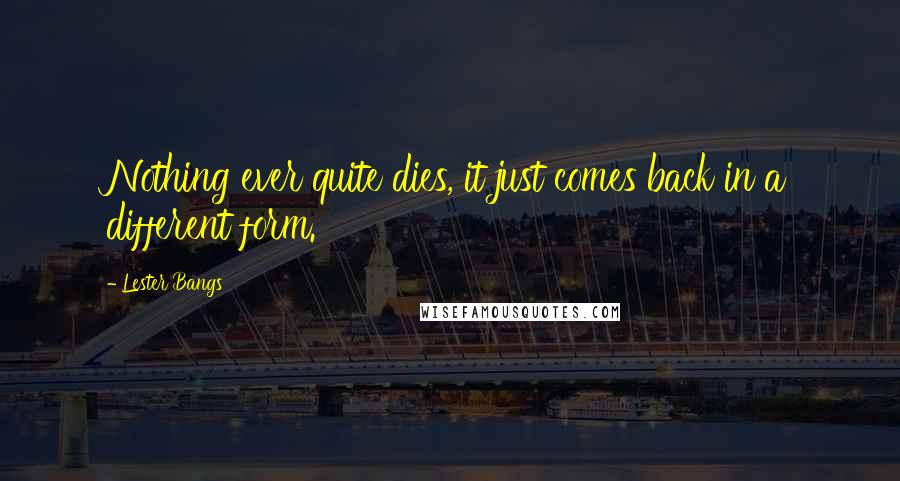 Lester Bangs Quotes: Nothing ever quite dies, it just comes back in a different form.