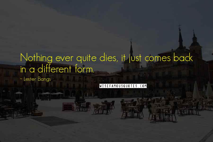 Lester Bangs Quotes: Nothing ever quite dies, it just comes back in a different form.