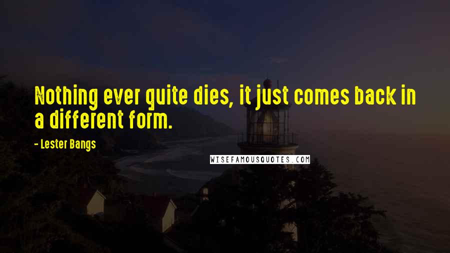 Lester Bangs Quotes: Nothing ever quite dies, it just comes back in a different form.