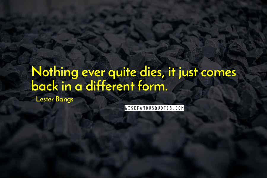 Lester Bangs Quotes: Nothing ever quite dies, it just comes back in a different form.