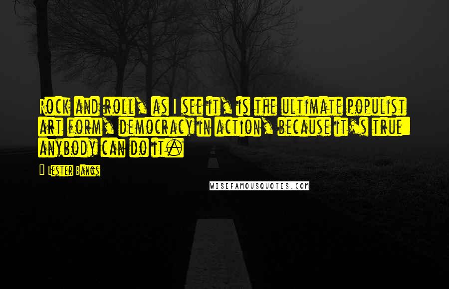 Lester Bangs Quotes: Rock and roll, as I see it, is the ultimate populist art form, democracy in action, because it's true: anybody can do it.