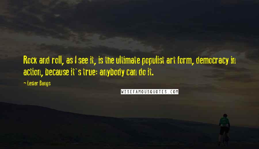 Lester Bangs Quotes: Rock and roll, as I see it, is the ultimate populist art form, democracy in action, because it's true: anybody can do it.