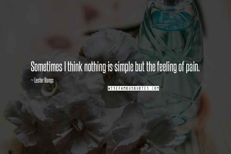 Lester Bangs Quotes: Sometimes I think nothing is simple but the feeling of pain.