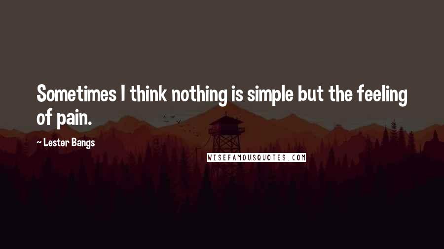 Lester Bangs Quotes: Sometimes I think nothing is simple but the feeling of pain.