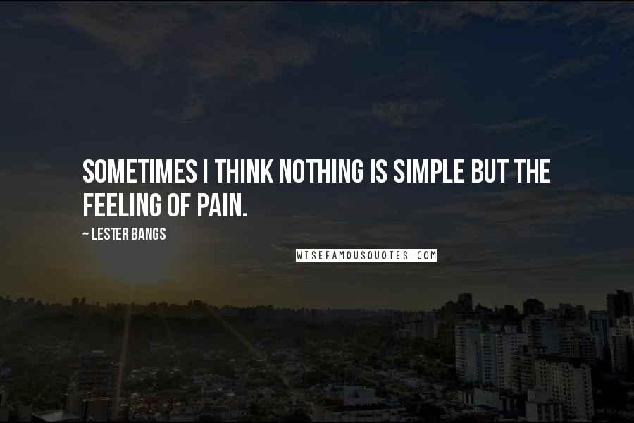 Lester Bangs Quotes: Sometimes I think nothing is simple but the feeling of pain.