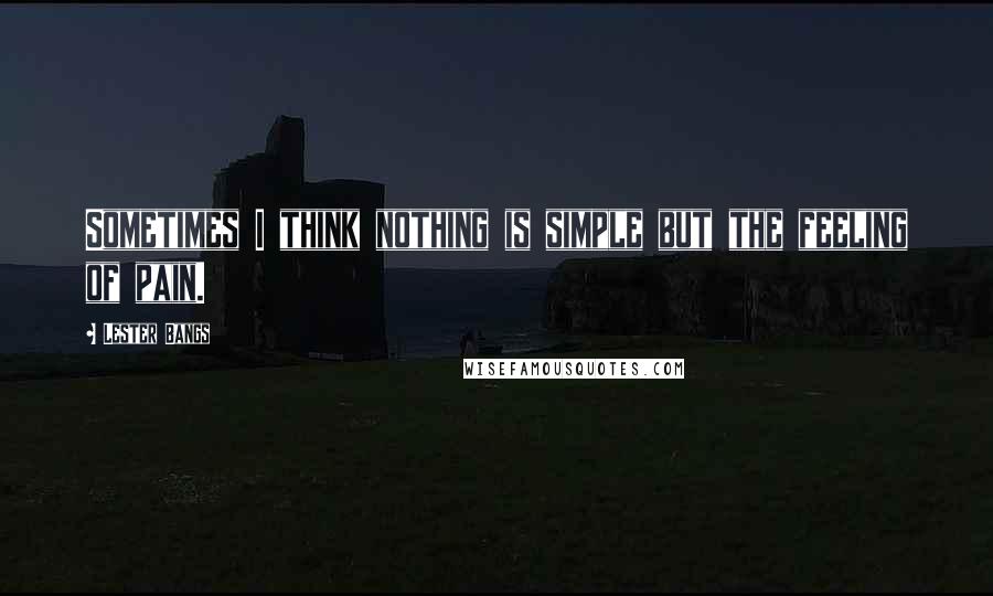 Lester Bangs Quotes: Sometimes I think nothing is simple but the feeling of pain.