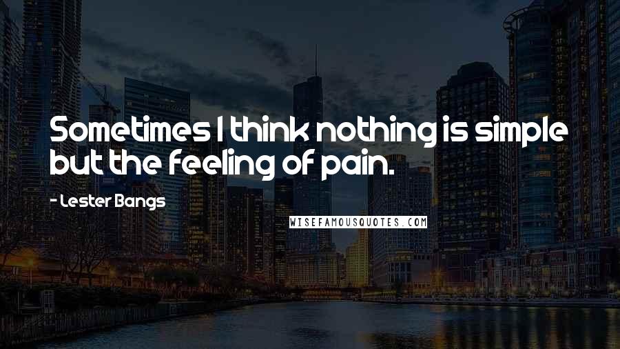 Lester Bangs Quotes: Sometimes I think nothing is simple but the feeling of pain.