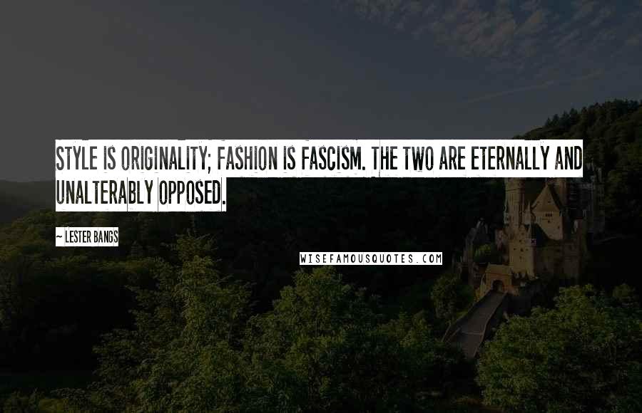 Lester Bangs Quotes: Style is originality; fashion is fascism. The two are eternally and unalterably opposed.