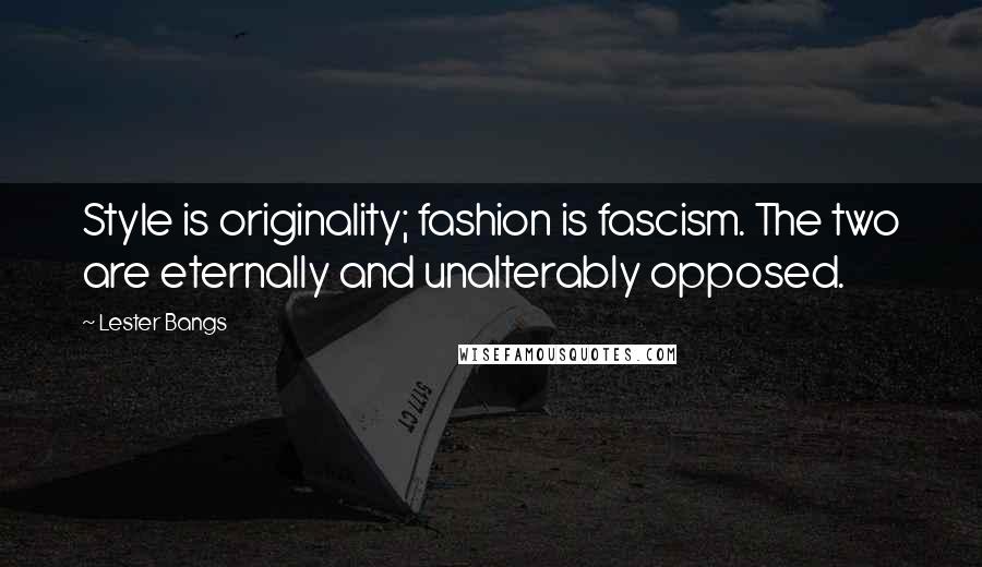 Lester Bangs Quotes: Style is originality; fashion is fascism. The two are eternally and unalterably opposed.