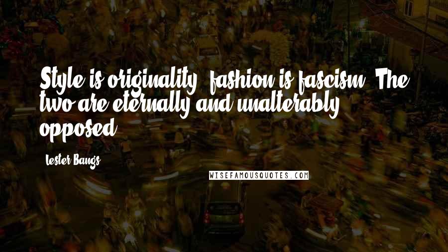 Lester Bangs Quotes: Style is originality; fashion is fascism. The two are eternally and unalterably opposed.