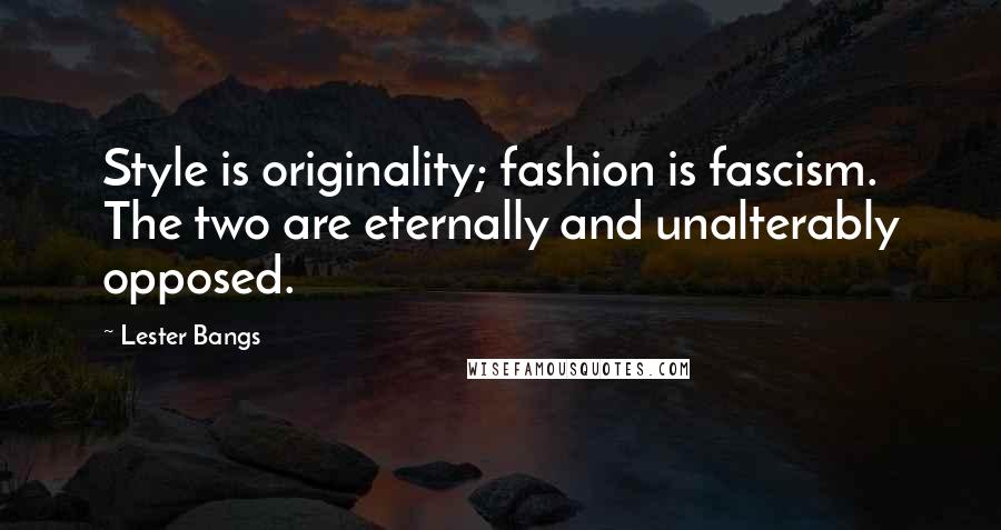 Lester Bangs Quotes: Style is originality; fashion is fascism. The two are eternally and unalterably opposed.