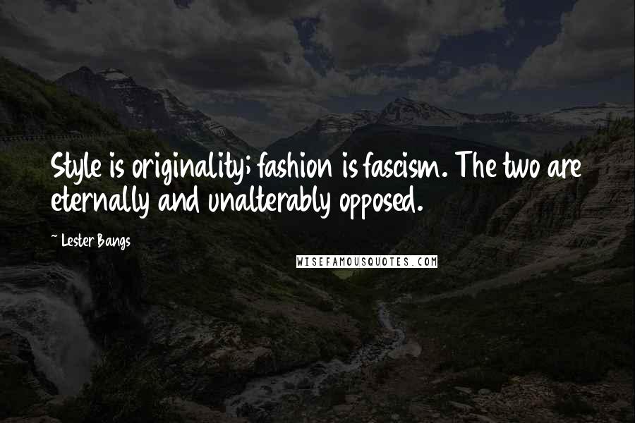 Lester Bangs Quotes: Style is originality; fashion is fascism. The two are eternally and unalterably opposed.