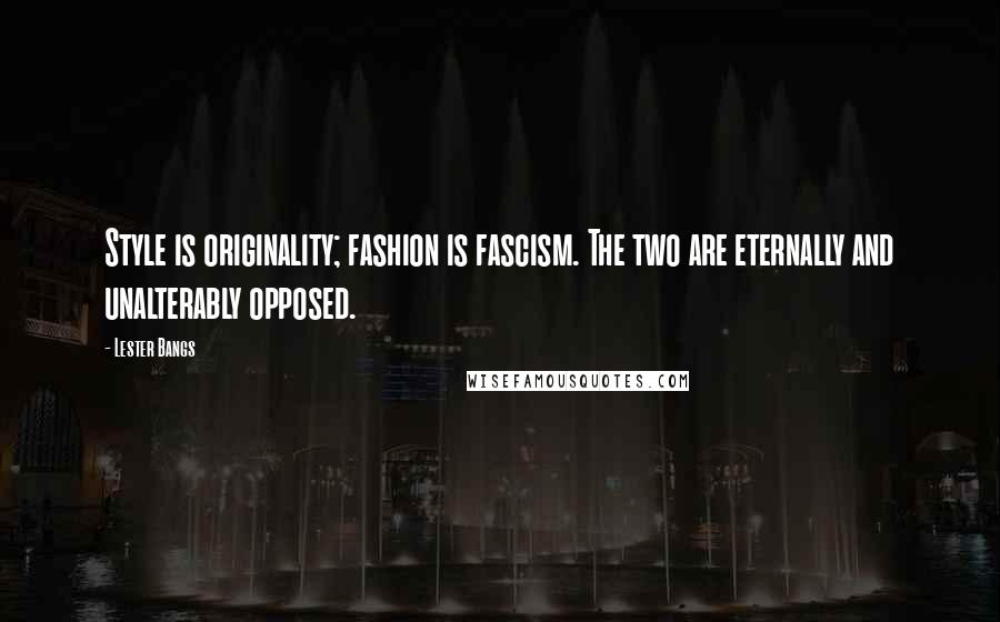 Lester Bangs Quotes: Style is originality; fashion is fascism. The two are eternally and unalterably opposed.