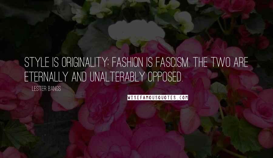 Lester Bangs Quotes: Style is originality; fashion is fascism. The two are eternally and unalterably opposed.