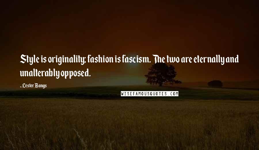 Lester Bangs Quotes: Style is originality; fashion is fascism. The two are eternally and unalterably opposed.