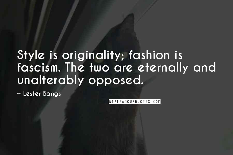 Lester Bangs Quotes: Style is originality; fashion is fascism. The two are eternally and unalterably opposed.