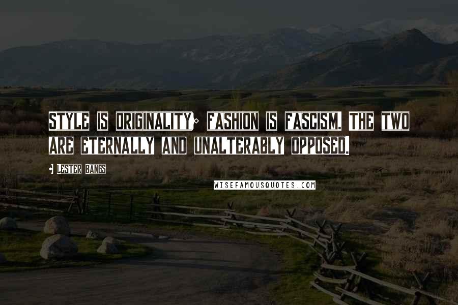 Lester Bangs Quotes: Style is originality; fashion is fascism. The two are eternally and unalterably opposed.