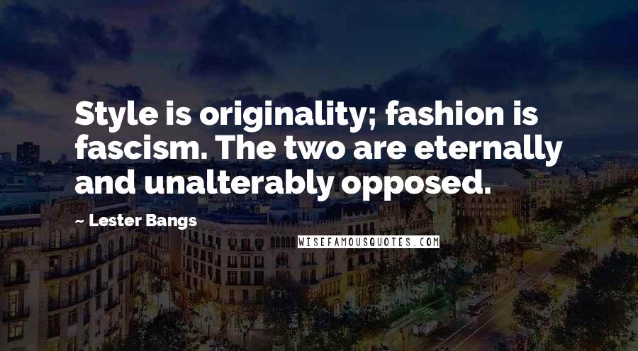 Lester Bangs Quotes: Style is originality; fashion is fascism. The two are eternally and unalterably opposed.