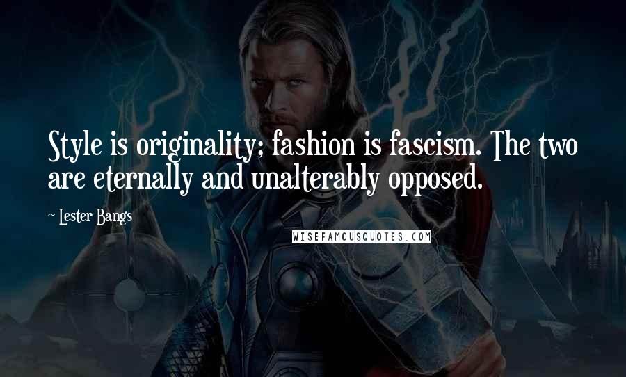 Lester Bangs Quotes: Style is originality; fashion is fascism. The two are eternally and unalterably opposed.