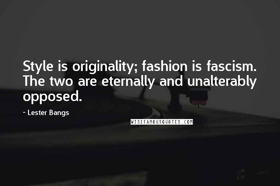 Lester Bangs Quotes: Style is originality; fashion is fascism. The two are eternally and unalterably opposed.