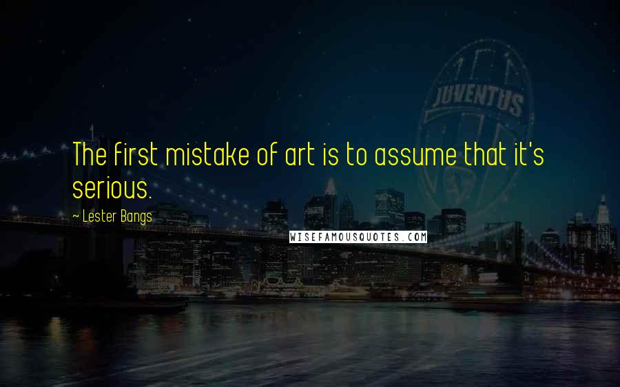 Lester Bangs Quotes: The first mistake of art is to assume that it's serious.