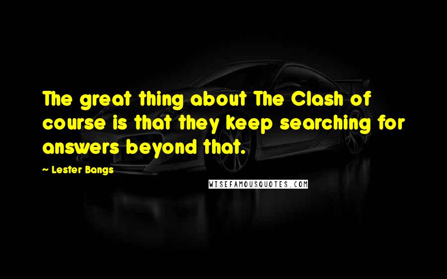 Lester Bangs Quotes: The great thing about The Clash of course is that they keep searching for answers beyond that.