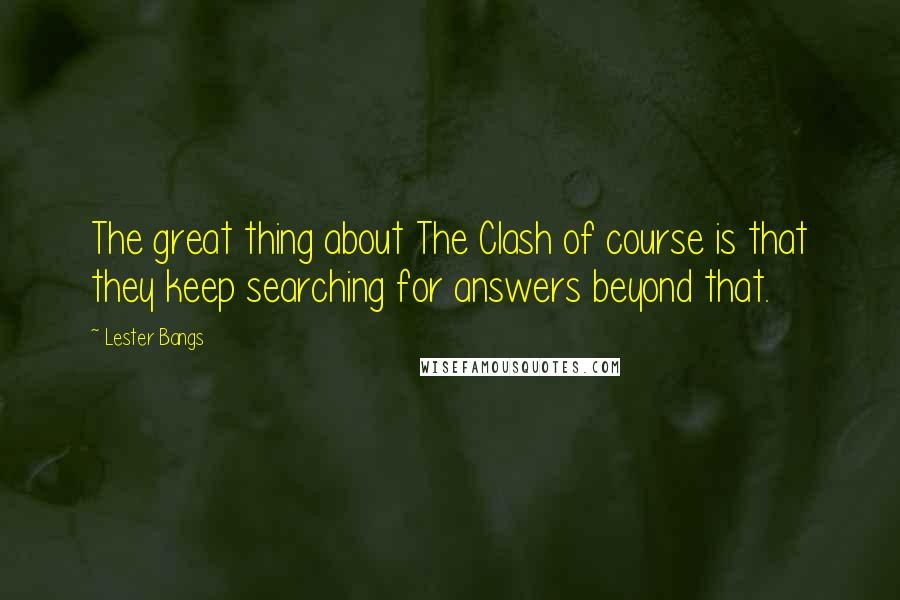 Lester Bangs Quotes: The great thing about The Clash of course is that they keep searching for answers beyond that.