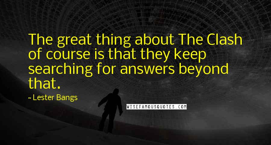 Lester Bangs Quotes: The great thing about The Clash of course is that they keep searching for answers beyond that.