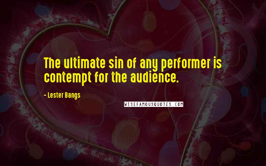 Lester Bangs Quotes: The ultimate sin of any performer is contempt for the audience.