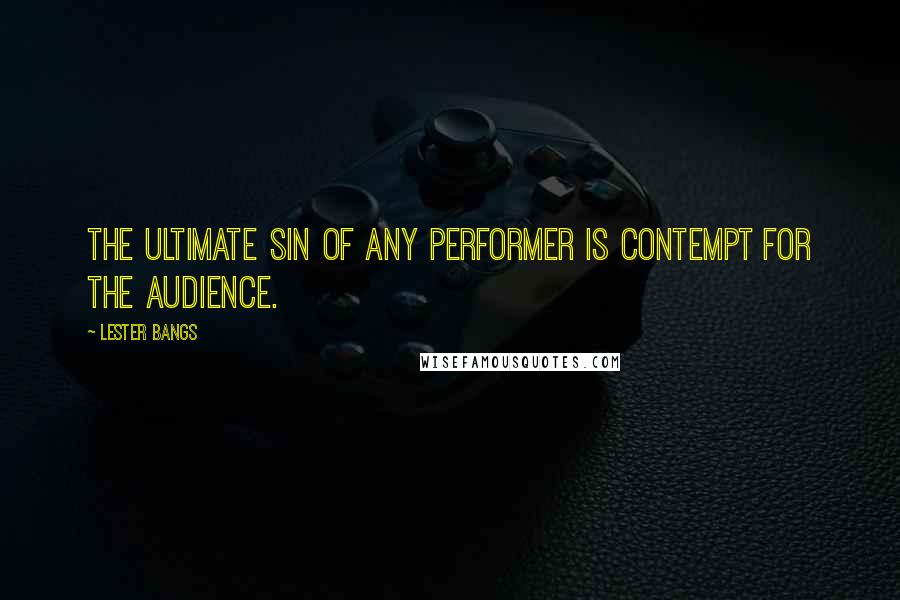 Lester Bangs Quotes: The ultimate sin of any performer is contempt for the audience.