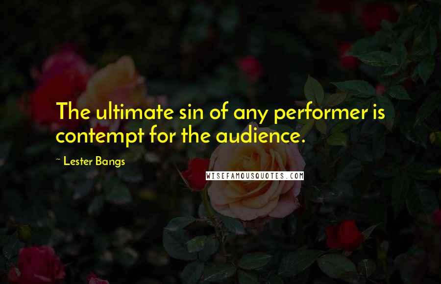 Lester Bangs Quotes: The ultimate sin of any performer is contempt for the audience.