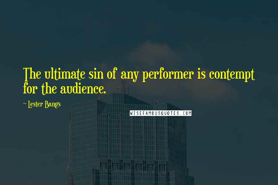 Lester Bangs Quotes: The ultimate sin of any performer is contempt for the audience.