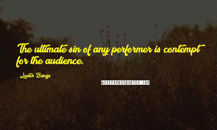 Lester Bangs Quotes: The ultimate sin of any performer is contempt for the audience.