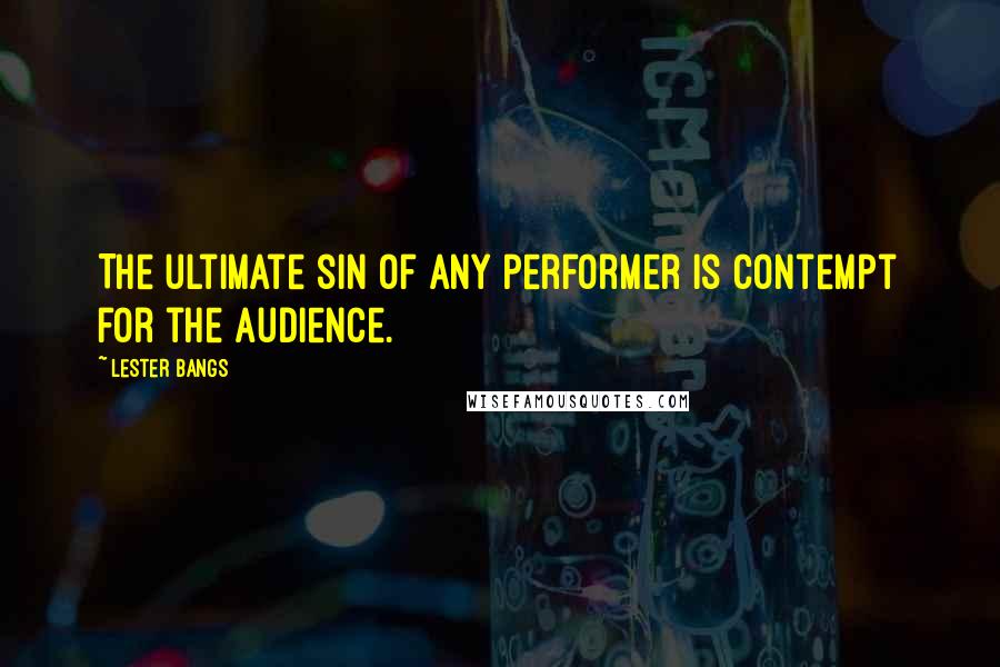 Lester Bangs Quotes: The ultimate sin of any performer is contempt for the audience.