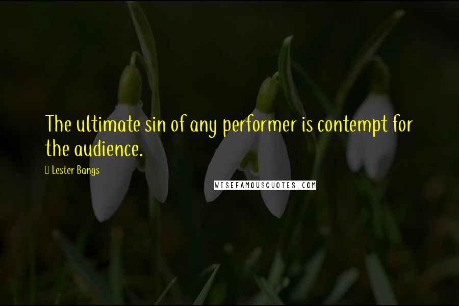 Lester Bangs Quotes: The ultimate sin of any performer is contempt for the audience.