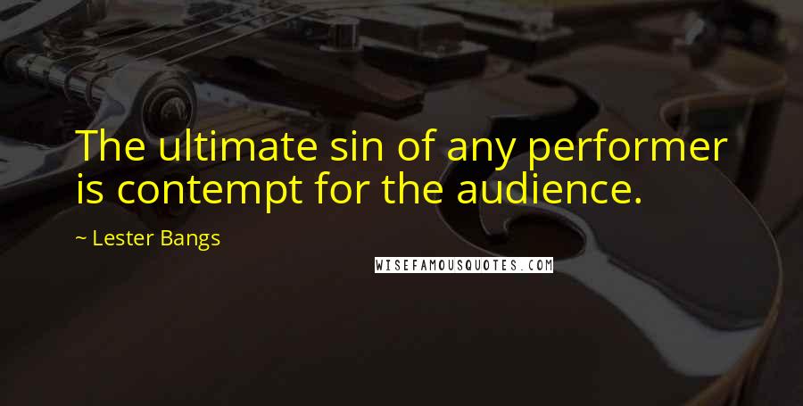 Lester Bangs Quotes: The ultimate sin of any performer is contempt for the audience.