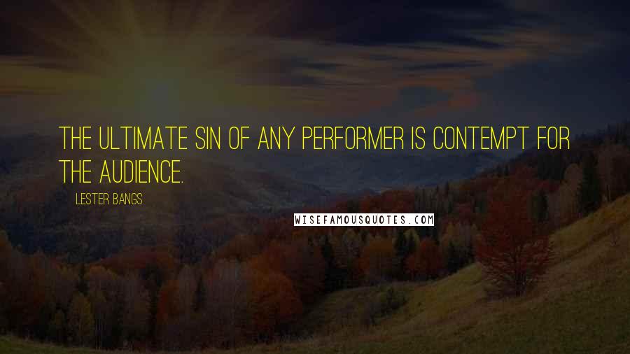 Lester Bangs Quotes: The ultimate sin of any performer is contempt for the audience.