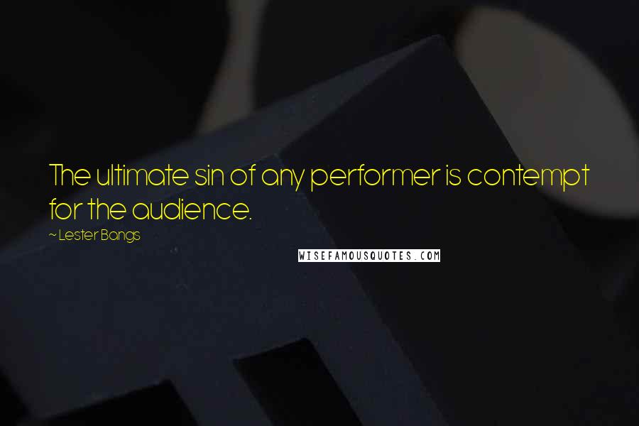 Lester Bangs Quotes: The ultimate sin of any performer is contempt for the audience.