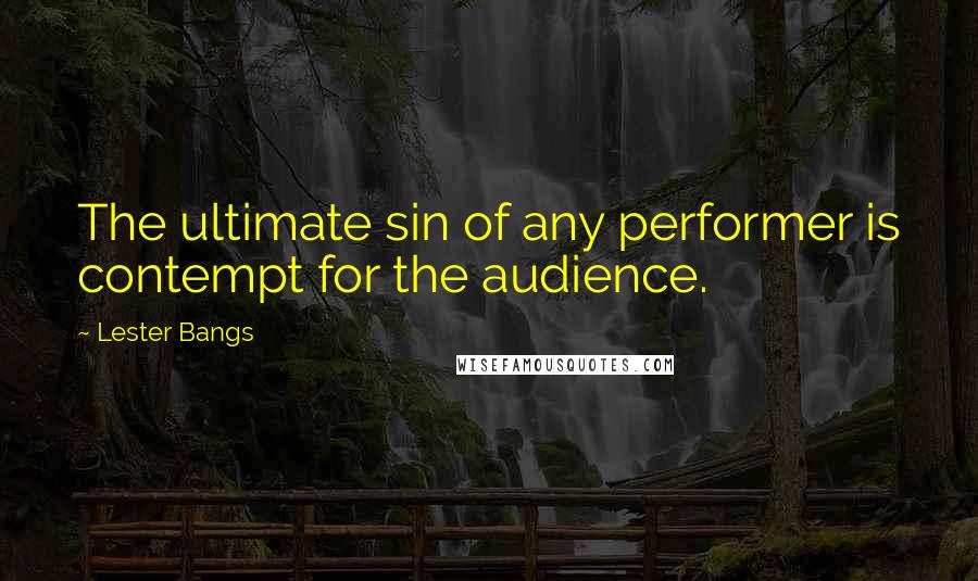 Lester Bangs Quotes: The ultimate sin of any performer is contempt for the audience.