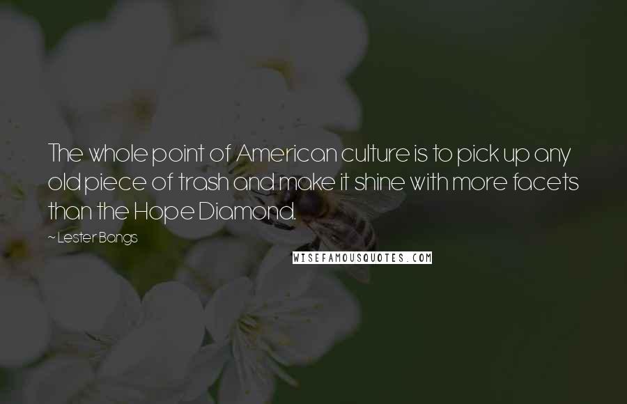 Lester Bangs Quotes: The whole point of American culture is to pick up any old piece of trash and make it shine with more facets than the Hope Diamond.