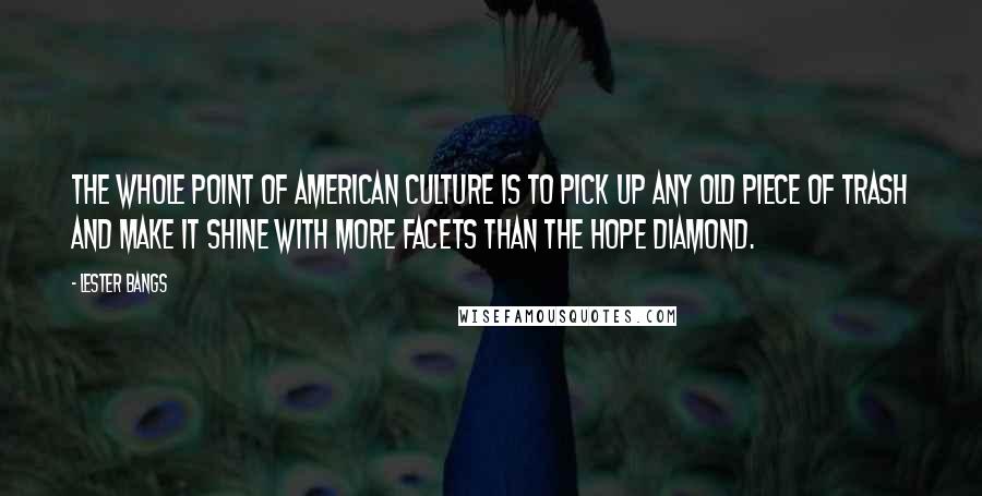 Lester Bangs Quotes: The whole point of American culture is to pick up any old piece of trash and make it shine with more facets than the Hope Diamond.