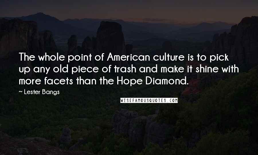 Lester Bangs Quotes: The whole point of American culture is to pick up any old piece of trash and make it shine with more facets than the Hope Diamond.