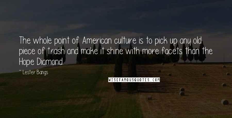 Lester Bangs Quotes: The whole point of American culture is to pick up any old piece of trash and make it shine with more facets than the Hope Diamond.