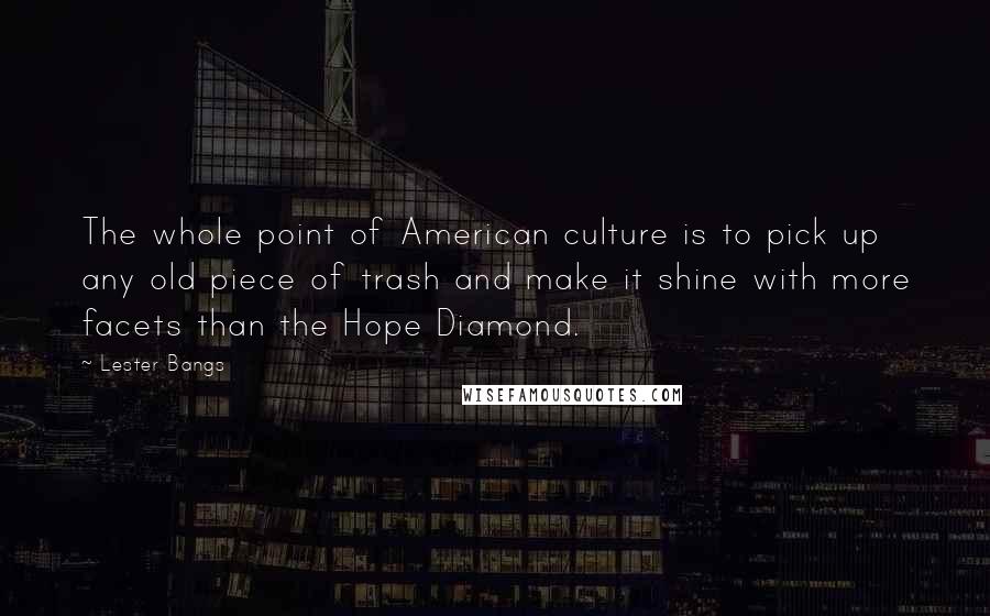 Lester Bangs Quotes: The whole point of American culture is to pick up any old piece of trash and make it shine with more facets than the Hope Diamond.