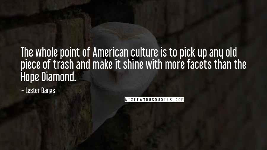 Lester Bangs Quotes: The whole point of American culture is to pick up any old piece of trash and make it shine with more facets than the Hope Diamond.